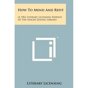 How To Mend And Refit: (A 1961 Literary Licensing Reprint Of The Singer Sewing Library)