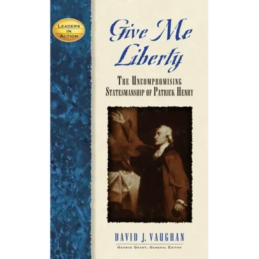 Give Me Liberty: The Uncompromising Statesmanship of Patrick Henry