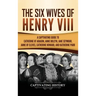 The Six Wives of Henry VIII: A Captivating Guide to Catherine of Aragon, Anne Boleyn, Jane Seymour, Anne of Cleves, Catherine Howard, and Katherine Pa