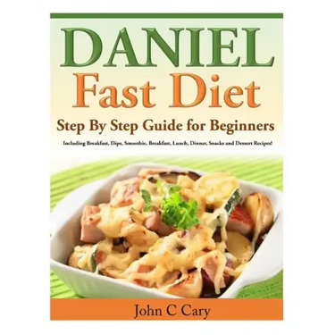 Daniel Fast Diet: Step By Step Guide for Beginners Including Breakfast, Dips, Smoothie, Breakfast, Lunch, Dinner, Snacks and Dessert Recipes!