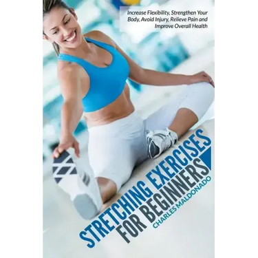 Stretching Exercises For Beginners: Increase Flexibility, Strengthen Your Body, Avoid Injury, Relieve Pain and Improve Overall Health