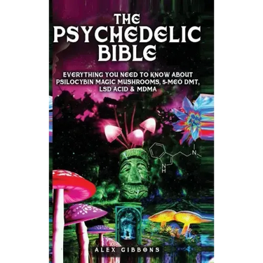 The Psychedelic Bible - Everything You Need To Know About Psilocybin Magic Mushrooms, 5-Meo DMT, LSD/Acid & MDMA