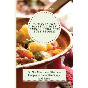 The Vibrant Diabetic Diet Recipe Book for Busy People: Do Not Miss these Effortless Recipes to Incredible Soups and Stews
