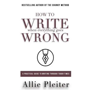 How to WRITE When Everything Goes WRONG: A Practical Guide to Writing Through Tough Times