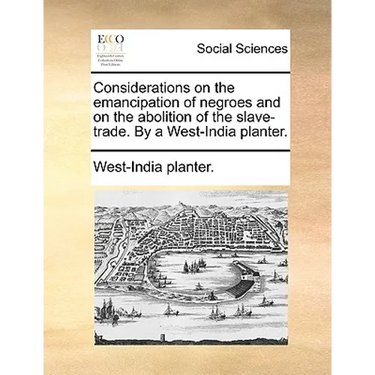 Considerations on the Emancipation of Negroes and on the Abolition of the Slave-Trade. by a West-India Planter.