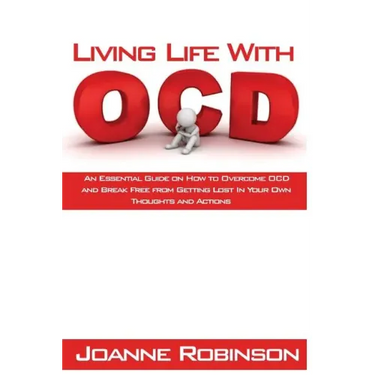 Living With OCD: An Essential Guide on How to Overcome OCD and Break Free from Getting Lost In Your Own Thoughts and Actions