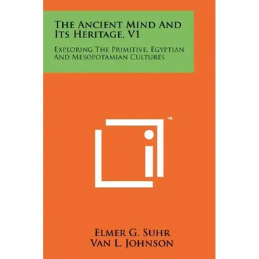 The Ancient Mind and Its Heritage, V1: Exploring the Primitive, Egyptian and Mesopotamian Cultures