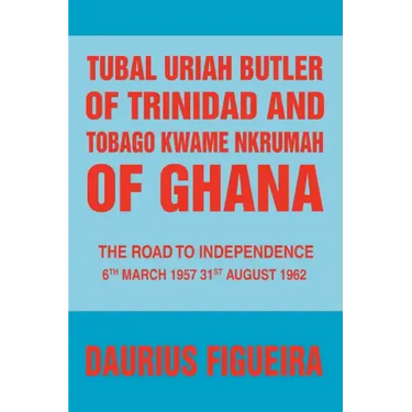 Tubal Uriah Butler of Trinidad and Tobago Kwame Nkrumah of Ghana: The Road to Independence