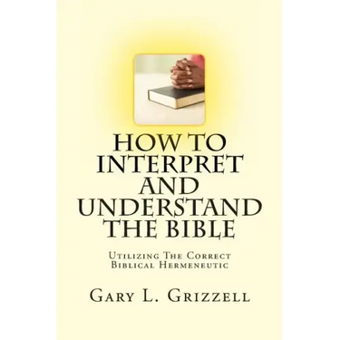 How To Interpret And Understand The Bible: Utilizing The Correct Biblical Hermeneutic
