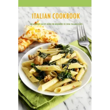 Italian Cookbook: The Complete Recipe Book for Beginners to Cook Italian Dishes: Italian Recipes