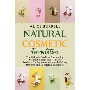 Natural Cosmetic Formulation: The Ultimate Guide to Formulating Natural Skincare and Haircare Products for Beginners along with Making Perfume and D