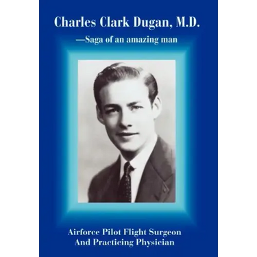 Charles Clark Dugan, M.D.: Airforce Pilot Flight Surgeon And Practicing Physician