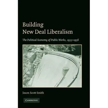 Building New Deal Liberalism: The Political Economy of Public Works, 1933-1956