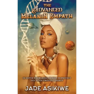 The Advanced Melanin Empath: In Depth Knowledge of Self to Protect and Guide Empathic Energy