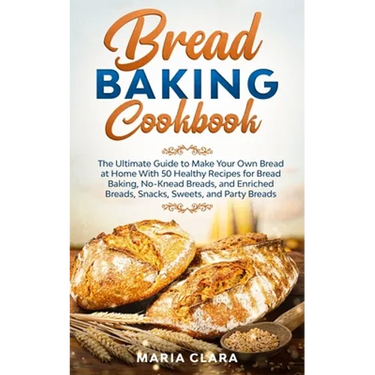 Bread Baking Cookbooks: The Ultimate Guide to Make Your Own Bread at Home With 50 Healthy Recipes for Bread Baking, NoKnead Breads, and Enrich