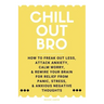 Chill Out, Bro: How To Freak Out Less, Attack Anxiety, Calm Worry, & Rewire Your Brain For Relief From Panic, Stress, & Anxious Negative Thoughts