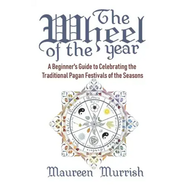 The Wheel of The Year: A Beginner's Guide to Celebrating the Traditional Pagan Festivals of the Seasons