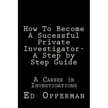How To Become A Sucessful Private Investigator- A Step by Step Guide: A Career in Investigations