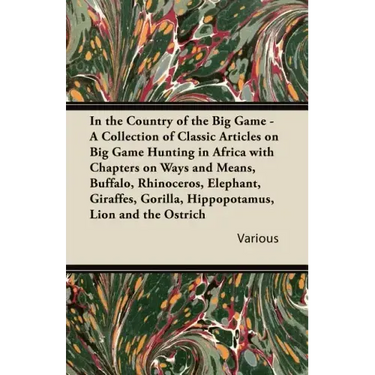 In the Country of the Big Game - A Collection of Classic Articles on Big Game Hunting in Africa with Chapters on Ways and Means, Buffalo, Rhinoceros,