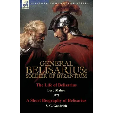 General Belisarius: Soldier of Byzantium-The Life of Belisarius by Lord Mahon (Philip Henry Stanhope) With a Short Biography of Belisarius by S. G. Go