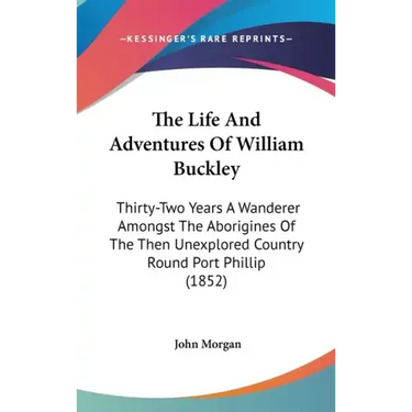 The Life and Adventures of William Buckley: Thirty-Two Years a Wanderer Amongst the Aborigines of the Then Unexplored Country Round Port Phillip (1852