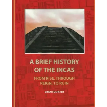 A Brief History Of The Incas: From Rise, Through Reign, To Ruin