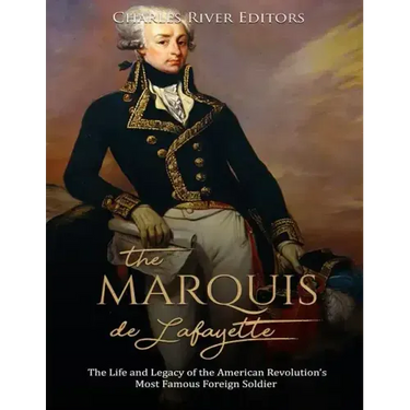 The Marquis de Lafayette: The Life and Legacy of the American Revolution's Most Famous Foreign Soldier