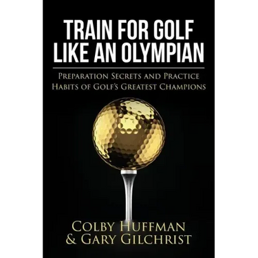 Train for Golf Like an Olympian: Preparation Secrets and Practice Habits of Golf's Greatest Champions