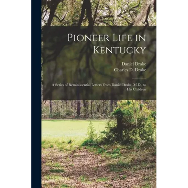 Pioneer Life in Kentucky: a Series of Reminiscential Letters From Daniel Drake, M.D., to His Children