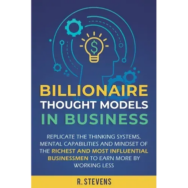 Billionaire Thought Models in Business: Replicate the thinking systems, mental capabilities and mindset of the Richest and Most Influential Businessme