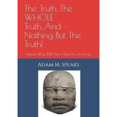 The Truth...The WHOLE Truth...And Nothing But The Truth!: (About What THEY Don't Want You To Know)