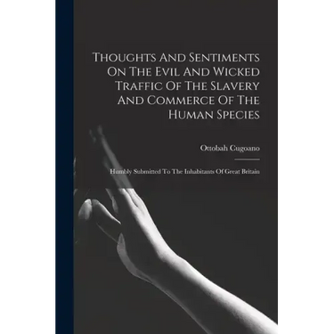 Thoughts And Sentiments On The Evil And Wicked Traffic Of The Slavery And Commerce Of The Human Species: Humbly Submitted To The Inhabitants Of Great