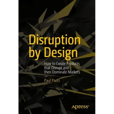Disruption by Design: How to Create Products That Disrupt and Then Dominate Markets