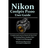 Nikon Coolpix P1100 User Guide: A Complete Step-by-step User Manual With Tips & Tricks For Stunning Photos, Seamless Video, & Expert-Level Photography