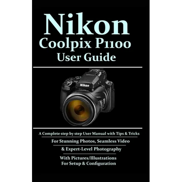 Nikon Coolpix P1100 User Guide: A Complete Step-by-step User Manual With Tips & Tricks For Stunning Photos, Seamless Video, & Expert-Level Photography
