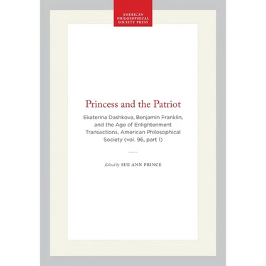 Princess and the Patriot: Ekaterina Dashkova, Benjamin Franklin, and the Age of Enlightenment Transactions, American Philosophical Society (Vol. 96, P