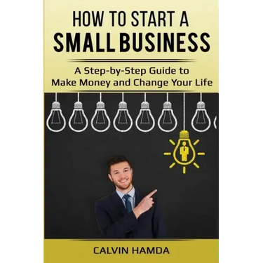 How to Start a Small Business: A Step-by-Step Guide to Make Money and Change Your Life