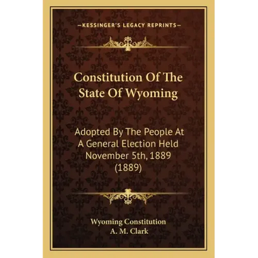 Constitution Of The State Of Wyoming: Adopted By The People At A General Election Held November 5th, 1889 (1889)