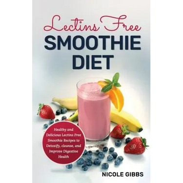 Lectins Free Smoothie Diet: Healthy and Delicious Lectins Free Smoothie Recipes to Detoxify, Cleanse, and Improve Digestive Health