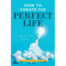 How to Create the Perfect Life: A Step-By-Step Guide