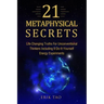 21 Metaphysical Secrets: Life Changing Truths For Unconventional Thinkers Including 9 Do-It-Yourself Energy Experiments