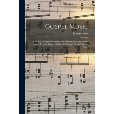 Gospel Music: a Choice Collection of Hymns and Melodies New and Old for Gospel, Revival, Prayer and Social Meetings, Family Worship, Etc. /