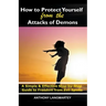 How to Protect Yourself from the Attacks of Demons: A Simple and Effective Step-by-Step Guide to Freedom from Evil Spirits