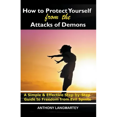 How to Protect Yourself from the Attacks of Demons: A Simple and Effective Step-by-Step Guide to Freedom from Evil Spirits