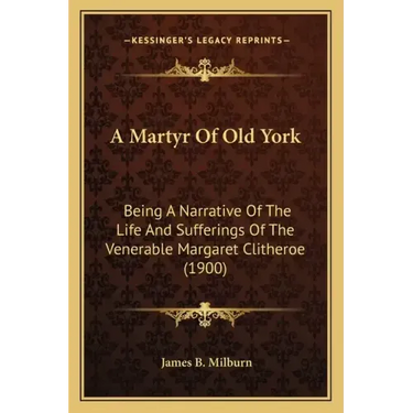 A Martyr Of Old York: Being A Narrative Of The Life And Sufferings Of The Venerable Margaret Clitheroe (1900)