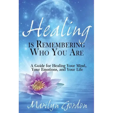 Healing is Remembering Who You Are: A Guide for Healing Your Mind, Your Emotions, and Your Life