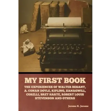 My First Book: The Experiences of Walter Besant, A. Conan Doyle, Kipling, Zanagwill, Corelli, Bret Harte, Robert Louis Stevenson and Others