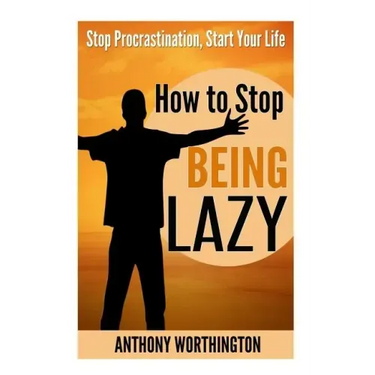How to Stop Being Lazy: Stop Procrastination, Start Your Life