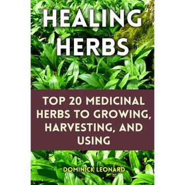 Healing Herbs: Top 20 Medicinal Herbs to Growing, Harvesting, and Using