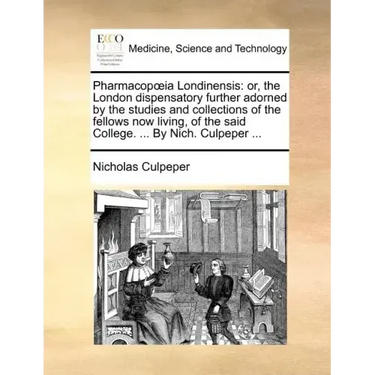 Pharmacopia Londinensis: Or, the London Dispensatory Further Adorned by the Studies and Collections of the Fellows Now Living, of the Said Coll